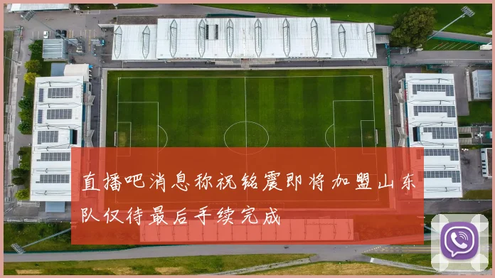直播吧消息称祝铭震即将加盟山东队仅待最后手续完成