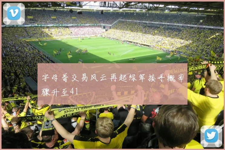 字母哥交易风云再起绿军接手概率骤升至41