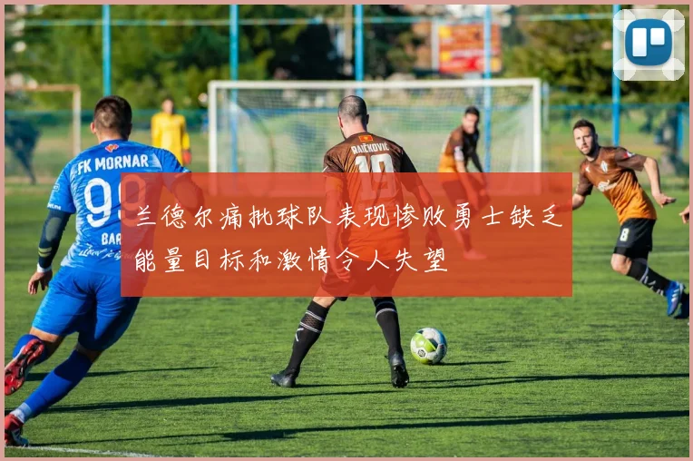 兰德尔痛批球队表现惨败勇士缺乏能量目标和激情令人失望