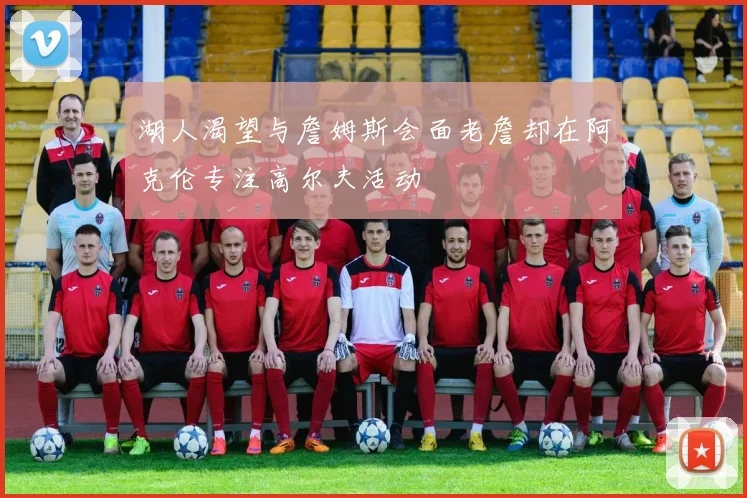 湖人渴望与詹姆斯会面老詹却在阿克伦专注高尔夫活动