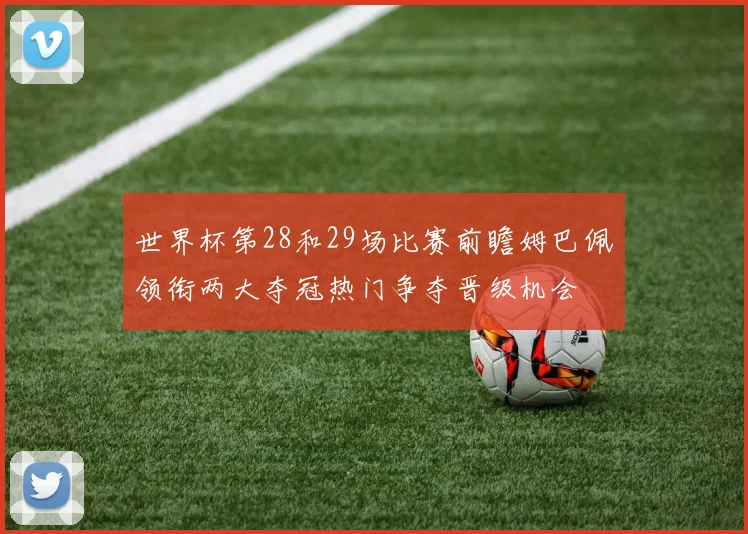 世界杯第28和29场比赛前瞻姆巴佩领衔两大夺冠热门争夺晋级机会