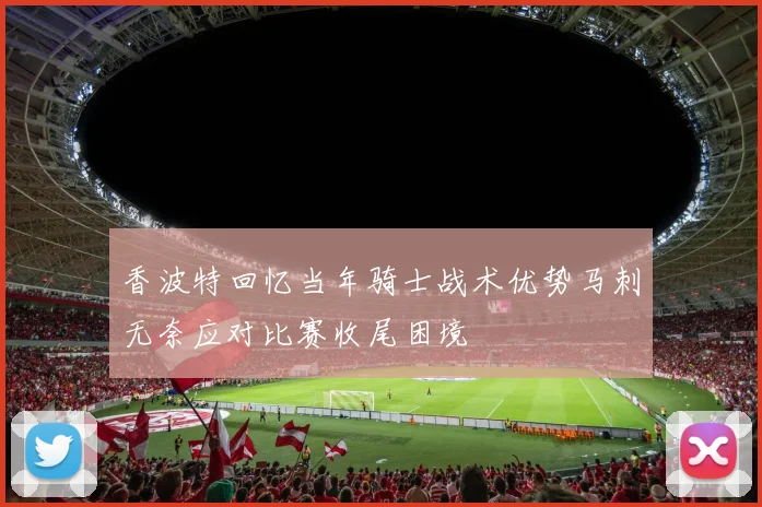 香波特回忆当年骑士战术优势马刺无奈应对比赛收尾困境