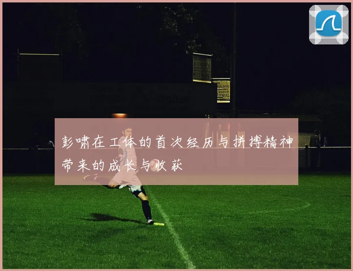 彭啸在工体的首次经历与拼搏精神带来的成长与收获
