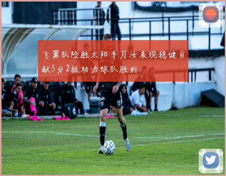 飞翼队险胜太阳李月汝表现稳健贡献5分2板助力球队胜利