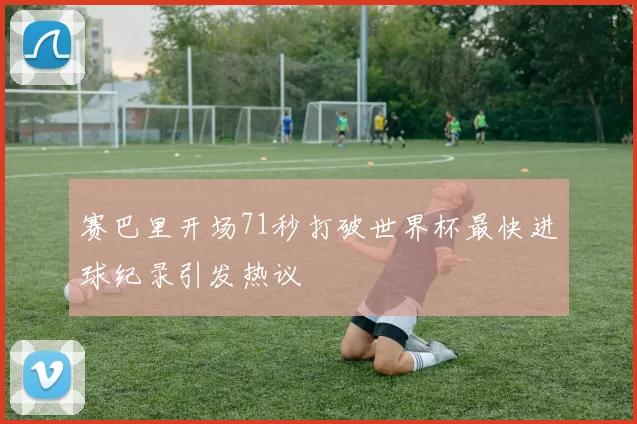 赛巴里开场71秒打破世界杯最快进球纪录引发热议