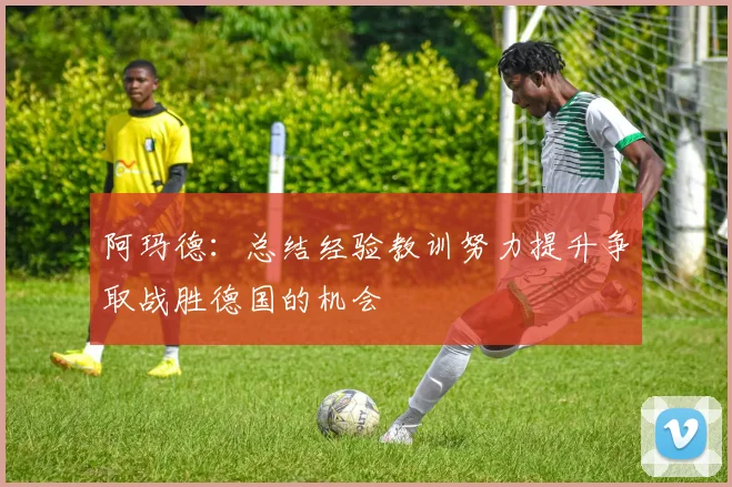 阿玛德：总结经验教训努力提升争取战胜德国的机会