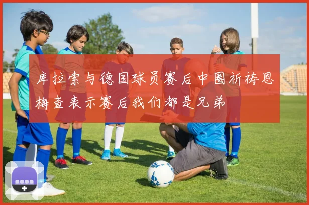 库拉索与德国球员赛后中圈祈祷恩梅查表示赛后我们都是兄弟