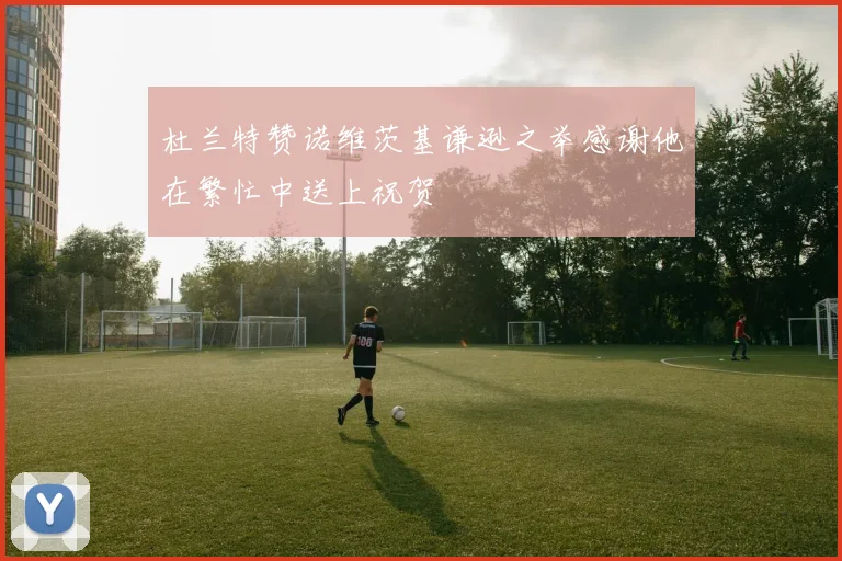 杜兰特赞诺维茨基谦逊之举感谢他在繁忙中送上祝贺