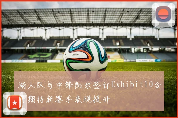 湖人队与中锋凯尔签订Exhibit10合同期待新赛季表现提升