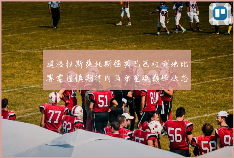 道格拉斯桑托斯强调巴西对海地比赛需谨慎期待内马尔重返巅峰状态