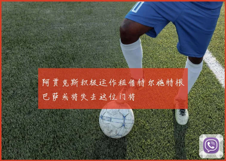 阿贾克斯积极运作租借特尔施特根巴萨或将失去这位门将